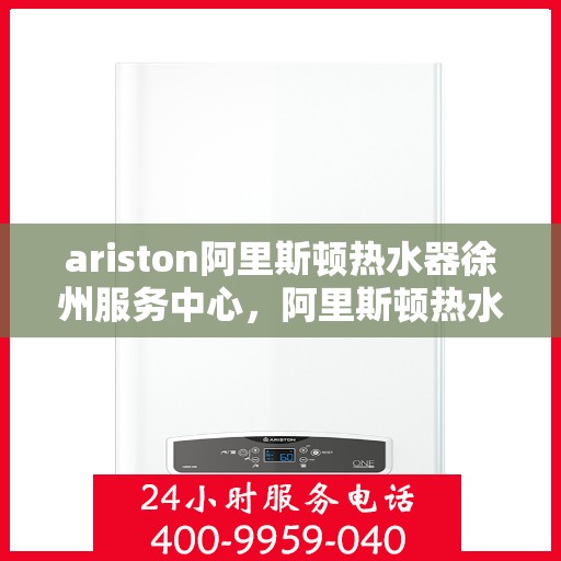 ariston阿里斯顿热水器徐州服务中心，阿里斯顿热水器徐州服务中心，专业维修与优质服务并行