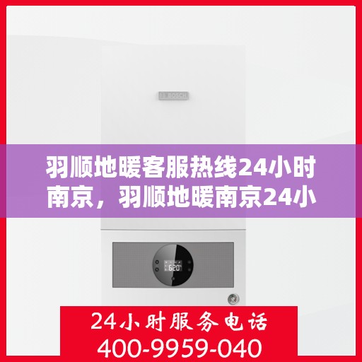 羽顺地暖客服热线24小时南京，羽顺地暖南京24小时客服热线，全天候服务温暖您的生活