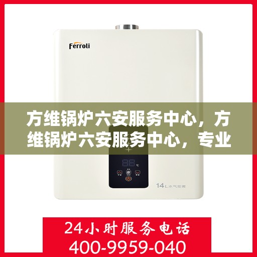 方维锅炉六安服务中心，方维锅炉六安服务中心，专业维修与优质服务并行