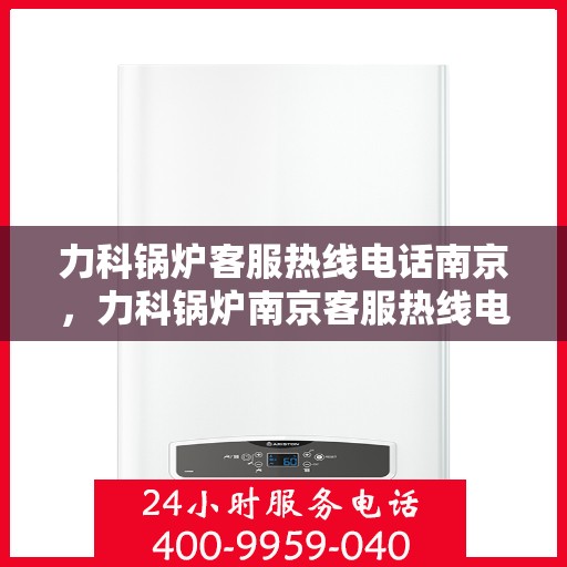 力科锅炉客服热线电话南京，力科锅炉南京客服热线电话，专业解答，贴心服务