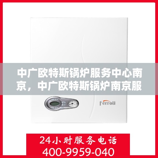 中广欧特斯锅炉服务中心南京，中广欧特斯锅炉南京服务中心，专业维修与优质服务并行