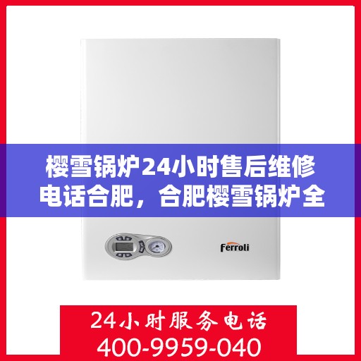 樱雪锅炉24小时售后维修电话合肥，合肥樱雪锅炉全天候售后维修服务热线