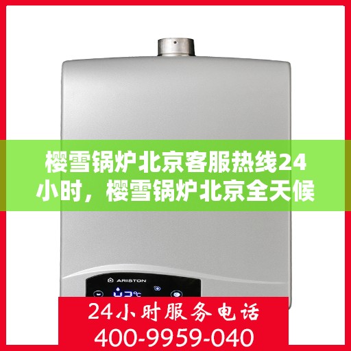 樱雪锅炉北京客服热线24小时，樱雪锅炉北京全天候客服热线，24小时温馨服务不打烊
