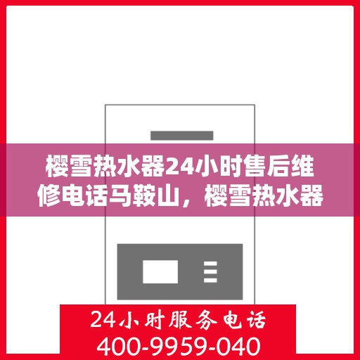 樱雪热水器24小时售后维修电话马鞍山，樱雪热水器马鞍山售后维修热线全天候服务，专业解决您的热水器问题