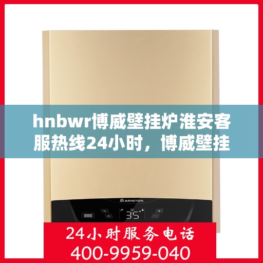 hnbwr博威壁挂炉淮安客服热线24小时，博威壁挂炉淮安客服热线，全天候服务，温暖您的生活