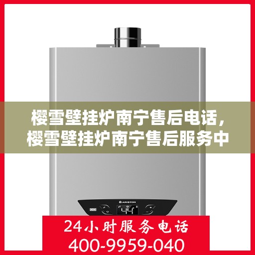 樱雪壁挂炉南宁售后电话，樱雪壁挂炉南宁售后服务中心联系电话及服务一览