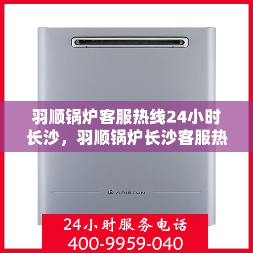 羽顺锅炉客服热线24小时长沙，羽顺锅炉长沙客服热线全天候服务，温暖不打烊
