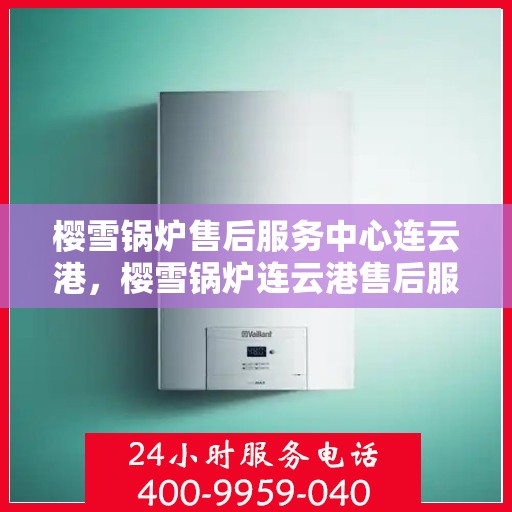 樱雪锅炉售后服务中心连云港，樱雪锅炉连云港售后服务中心，专业维修，贴心服务