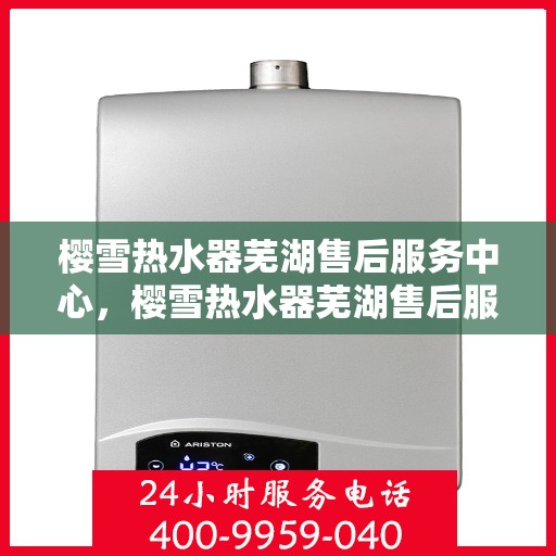 樱雪热水器芜湖售后服务中心，樱雪热水器芜湖售后服务中心，专业维修与优质服务并重