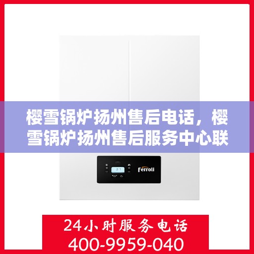 樱雪锅炉扬州售后电话，樱雪锅炉扬州售后服务中心联系电话