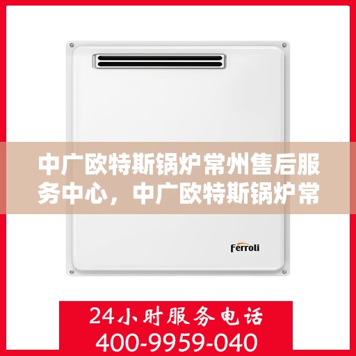 中广欧特斯锅炉常州售后服务中心，中广欧特斯锅炉常州售后服务中心，专业维修与优质服务并行