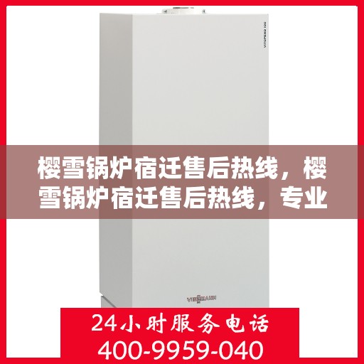 樱雪锅炉宿迁售后热线，樱雪锅炉宿迁售后热线，专业服务，温暖您的生活
