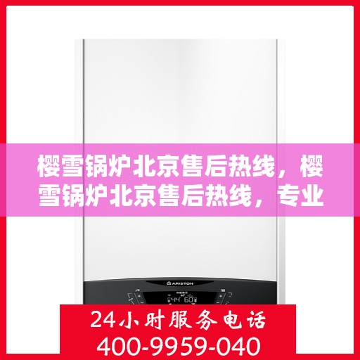 樱雪锅炉北京售后热线，樱雪锅炉北京售后热线，专业服务，贴心关怀
