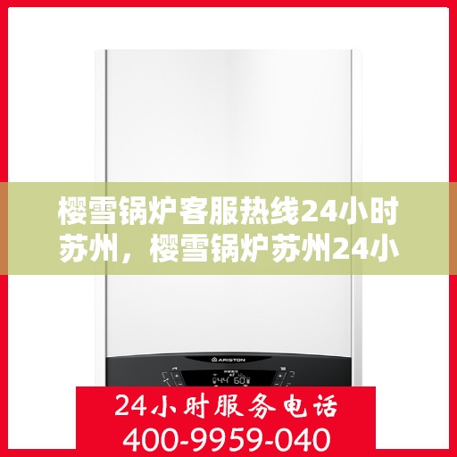 樱雪锅炉客服热线24小时苏州，樱雪锅炉苏州24小时客服热线全面服务