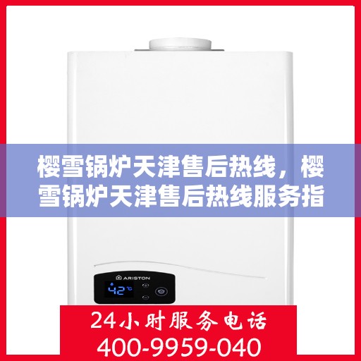 樱雪锅炉天津售后热线，樱雪锅炉天津售后热线服务指南