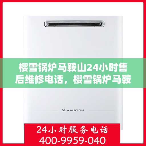 樱雪锅炉马鞍山24小时售后维修电话，樱雪锅炉马鞍山，全天候售后维修服务热线