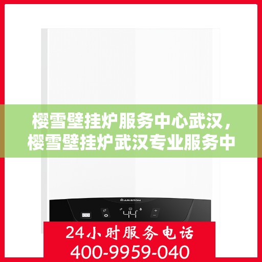 樱雪壁挂炉服务中心武汉，樱雪壁挂炉武汉专业服务中心，高效维修，温暖您的家