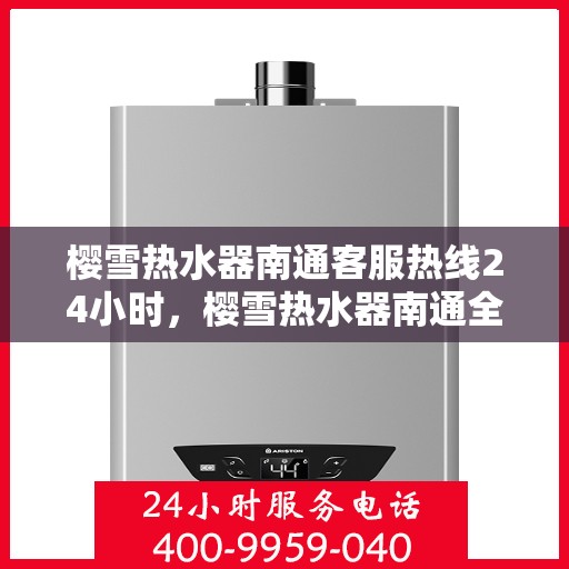 樱雪热水器南通客服热线24小时，樱雪热水器南通全天候客服热线，温暖服务不打烊