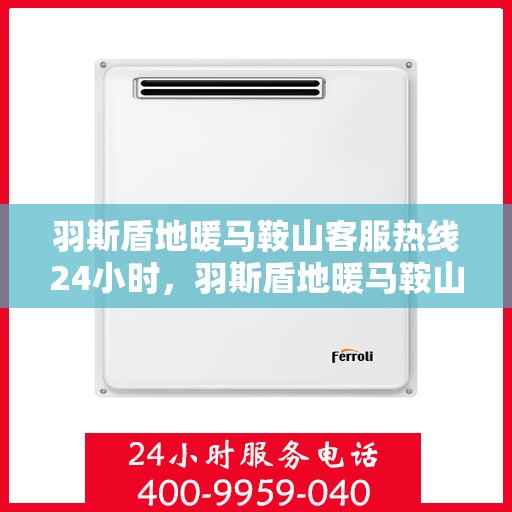 羽斯盾地暖马鞍山客服热线24小时，羽斯盾地暖马鞍山全天候客服热线，温暖连接，服务不打烊