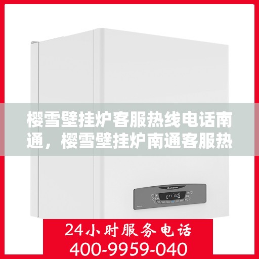 樱雪壁挂炉客服热线电话南通，樱雪壁挂炉南通客服热线电话全解析