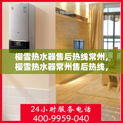 樱雪热水器售后热线常州，樱雪热水器常州售后热线，专业服务保障温暖家
