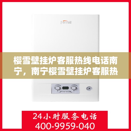 樱雪壁挂炉客服热线电话南宁，南宁樱雪壁挂炉客服热线电话服务专线
