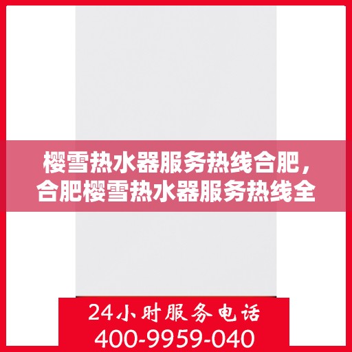樱雪热水器服务热线合肥，合肥樱雪热水器服务热线全面解析，专业维修与保养指南