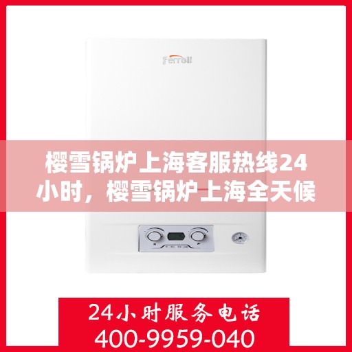 樱雪锅炉上海客服热线24小时，樱雪锅炉上海全天候客服热线，专业服务的暖心承诺