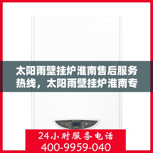 太阳雨壁挂炉淮南售后服务热线，太阳雨壁挂炉淮南专业售后服务热线，贴心关怀，温暖您的生活