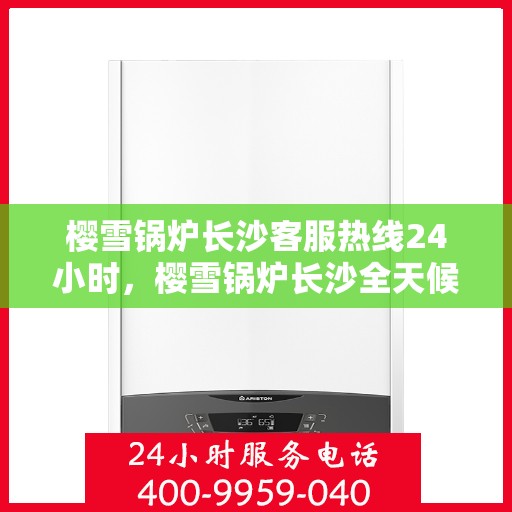 樱雪锅炉长沙客服热线24小时，樱雪锅炉长沙全天候客服热线，贴心服务随时在线