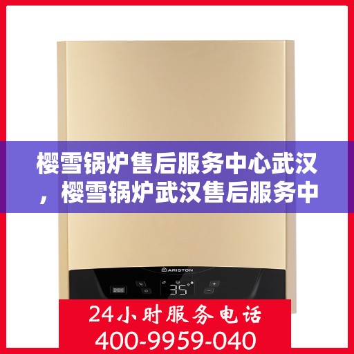 樱雪锅炉售后服务中心武汉，樱雪锅炉武汉售后服务中心，专业维修，贴心服务