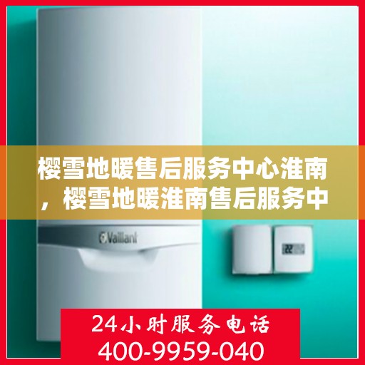 樱雪地暖售后服务中心淮南，樱雪地暖淮南售后服务中心，专业品质，温暖您的生活