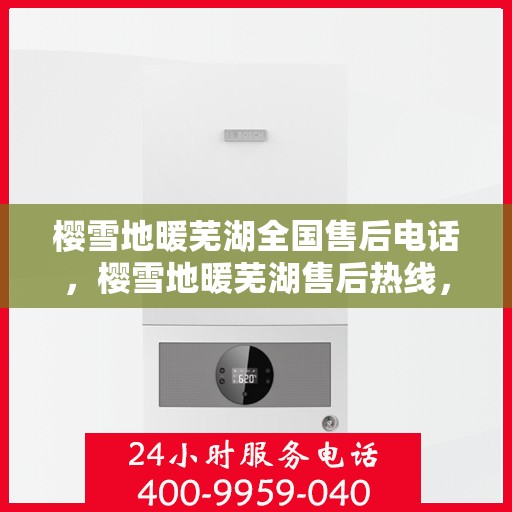 樱雪地暖芜湖全国售后电话，樱雪地暖芜湖售后热线，一站式服务，专业解决您的温暖问题。