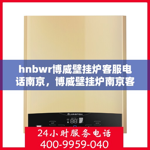 hnbwr博威壁挂炉客服电话南京，博威壁挂炉南京客服热线及售后服务指南