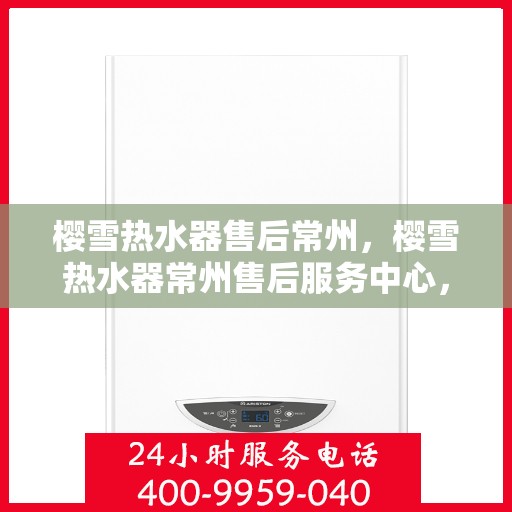 樱雪热水器售后常州，樱雪热水器常州售后服务中心，专业维修，贴心服务
