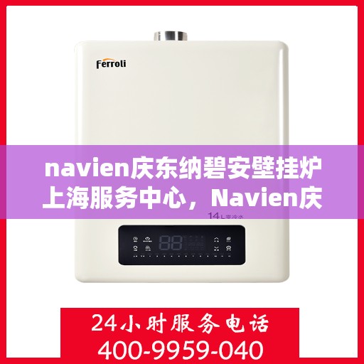 navien庆东纳碧安壁挂炉上海服务中心，Navien庆东纳碧安壁挂炉上海服务中心，专业维修与优质服务一站式体验