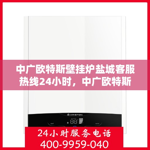 中广欧特斯壁挂炉盐城客服热线24小时，中广欧特斯壁挂炉盐城客服热线全天候服务，温暖您的每一个需求瞬间