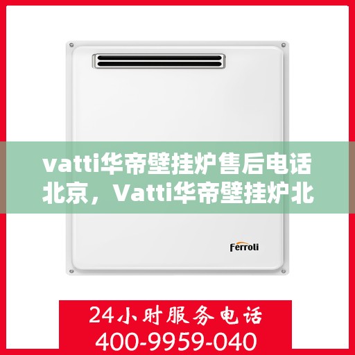 vatti华帝壁挂炉售后电话北京，Vatti华帝壁挂炉北京售后电话及服务支持全解析
