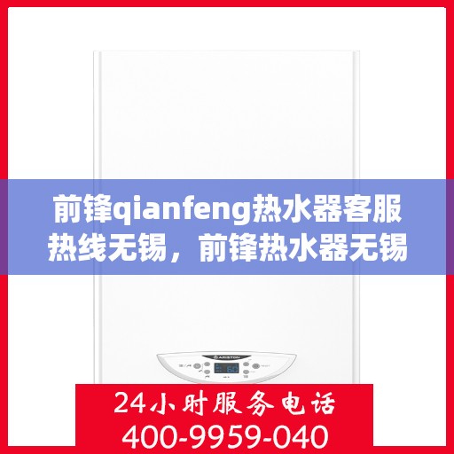 前锋qianfeng热水器客服热线无锡，前锋热水器无锡客服热线，专业解答您的疑问，贴心服务每一天