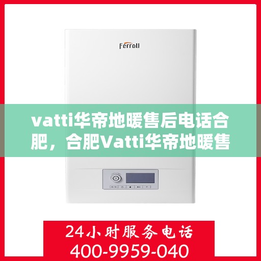 vatti华帝地暖售后电话合肥，合肥Vatti华帝地暖售后服务热线及电话全攻略