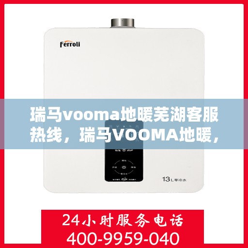 瑞马vooma地暖芜湖客服热线，瑞马VOOMA地暖，芜湖客服热线全面服务您的温暖需求