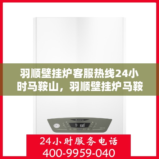 羽顺壁挂炉客服热线24小时马鞍山，羽顺壁挂炉马鞍山24小时客服热线全面服务