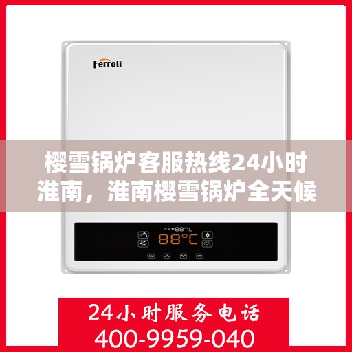 樱雪锅炉客服热线24小时淮南，淮南樱雪锅炉全天候客服热线，贴心服务不打烊