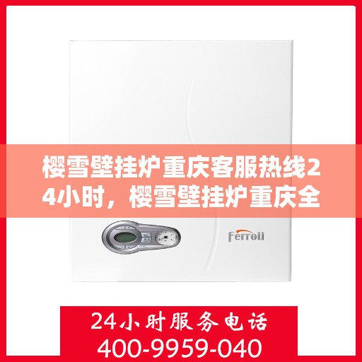 樱雪壁挂炉重庆客服热线24小时，樱雪壁挂炉重庆全天候客服热线支持