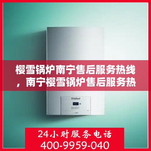 樱雪锅炉南宁售后服务热线，南宁樱雪锅炉售后服务热线，专业维修，贴心服务