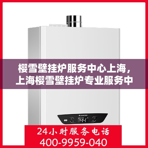 樱雪壁挂炉服务中心上海，上海樱雪壁挂炉专业服务中心
