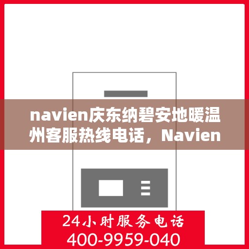 navien庆东纳碧安地暖温州客服热线电话，Navien庆东纳碧安地暖温州客服热线电话及售后服务指南
