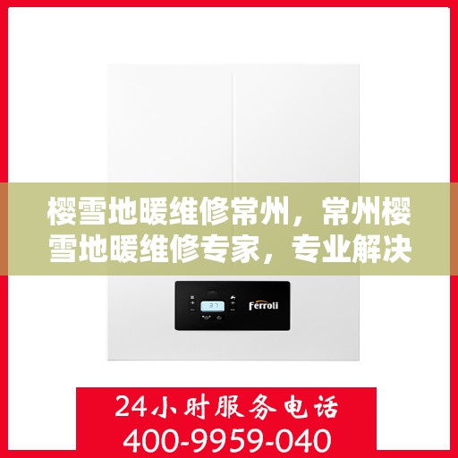 樱雪地暖维修常州，常州樱雪地暖维修专家，专业解决地暖疑难杂症