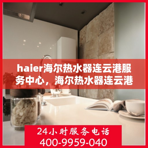 haier海尔热水器连云港服务中心，海尔热水器连云港服务中心，专业维修与优质服务并行