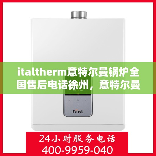italtherm意特尔曼锅炉全国售后电话徐州，意特尔曼锅炉全国售后热线徐州服务站点
